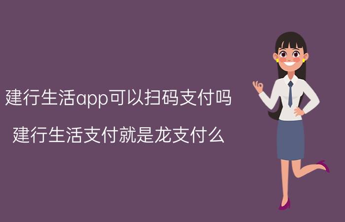 建行生活app可以扫码支付吗 建行生活支付就是龙支付么？